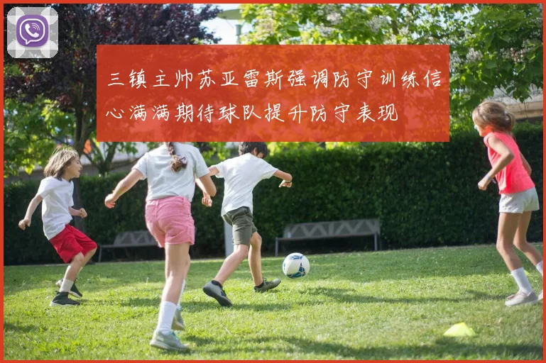 三镇主帅苏亚雷斯强调防守训练信心满满期待球队提升防守表现