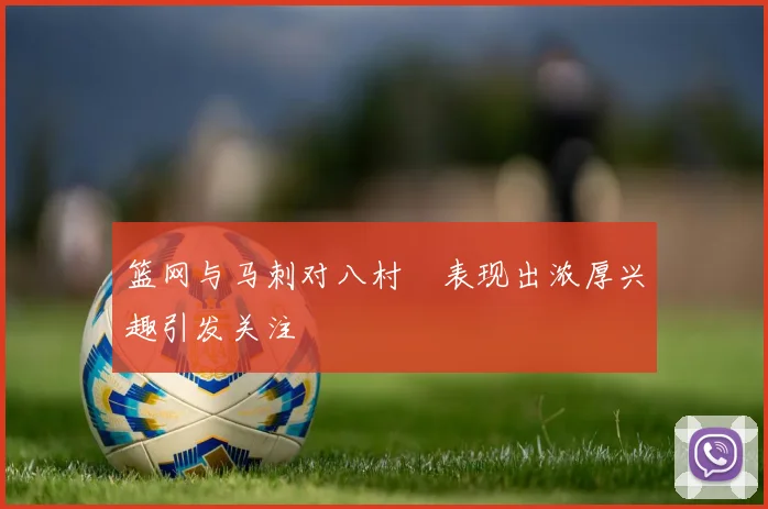 篮网与马刺对八村塁表现出浓厚兴趣引发关注