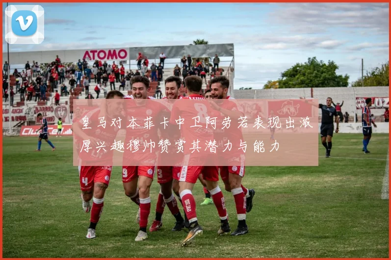 皇马对本菲卡中卫阿劳若表现出浓厚兴趣穆帅赞赏其潜力与能力