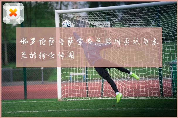 佛罗伦萨与萨索洛总监均否认与米兰的转会传闻