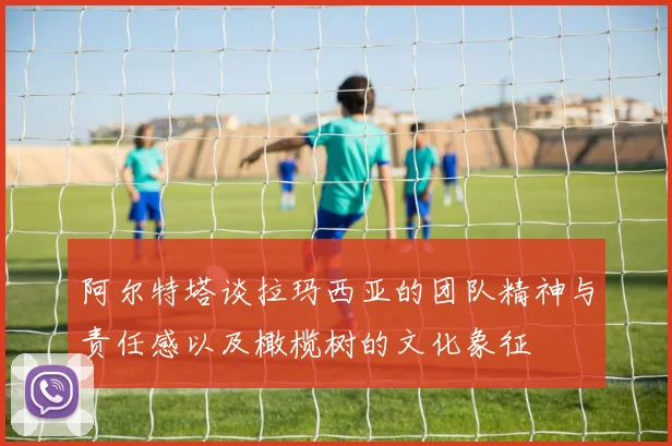 阿尔特塔谈拉玛西亚的团队精神与责任感以及橄榄树的文化象征