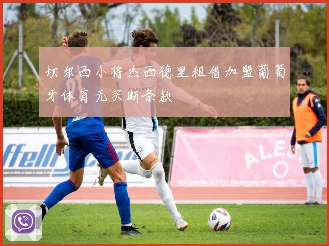 切尔西小将杰西德里租借加盟葡萄牙体育无买断条款