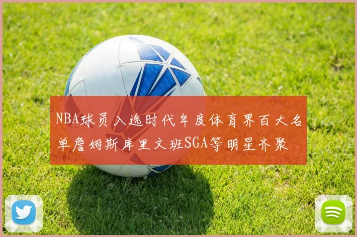 NBA球员入选时代年度体育界百大名单詹姆斯库里文班SGA等明星齐聚