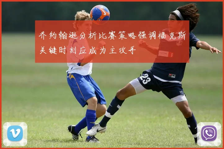乔约翰逊分析比赛策略强调福克斯关键时刻应成为主攻手