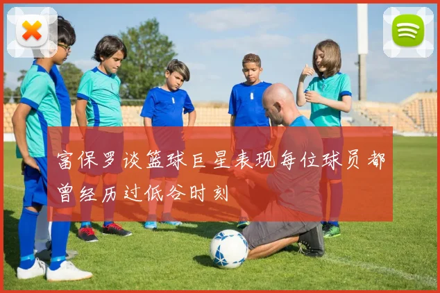 富保罗谈篮球巨星表现每位球员都曾经历过低谷时刻