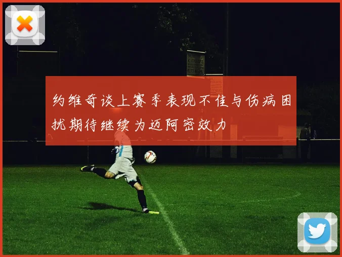 约维奇谈上赛季表现不佳与伤病困扰期待继续为迈阿密效力