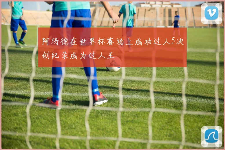 阿玛德在世界杯赛场上成功过人5次创纪录成为过人王