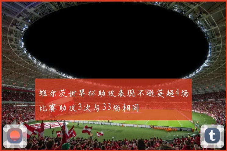维尔茨世界杯助攻表现不逊英超4场比赛助攻3次与33场相同