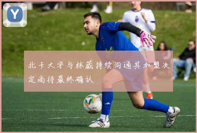 北卡大学与林葳持续沟通其加盟决定尚待最终确认