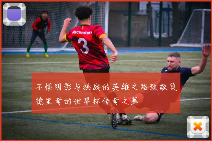 不惧阴影与挑战的英雄之路致敬莫德里奇的世界杯传奇之舞