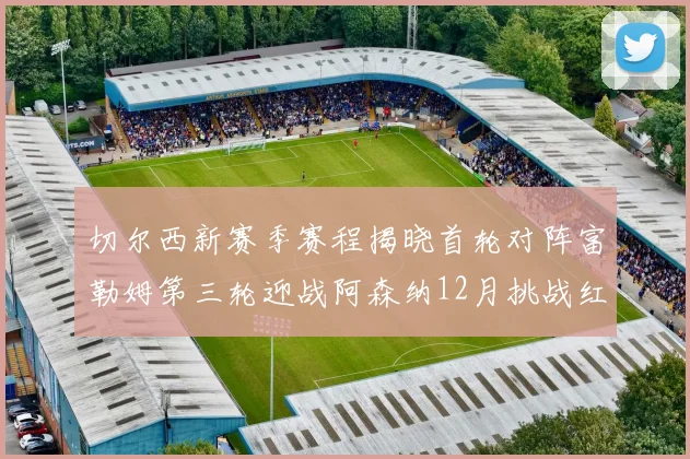 切尔西新赛季赛程揭晓首轮对阵富勒姆第三轮迎战阿森纳12月挑战红军和蓝月亮