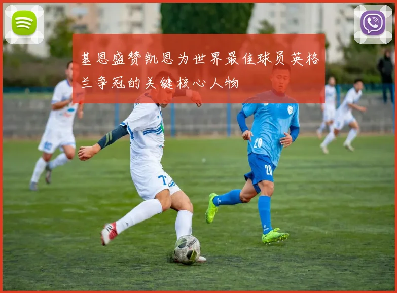 基恩盛赞凯恩为世界最佳球员英格兰争冠的关键核心人物
