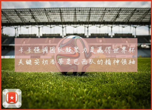 卡卡强调团队凝聚力是赢得世界杯关键安切洛蒂是巴西队的精神领袖