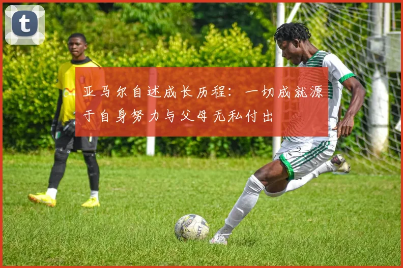 亚马尔自述成长历程：一切成就源于自身努力与父母无私付出