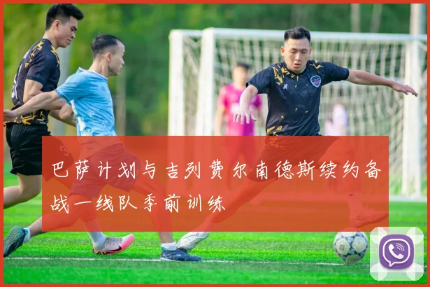 巴萨计划与吉列费尔南德斯续约备战一线队季前训练