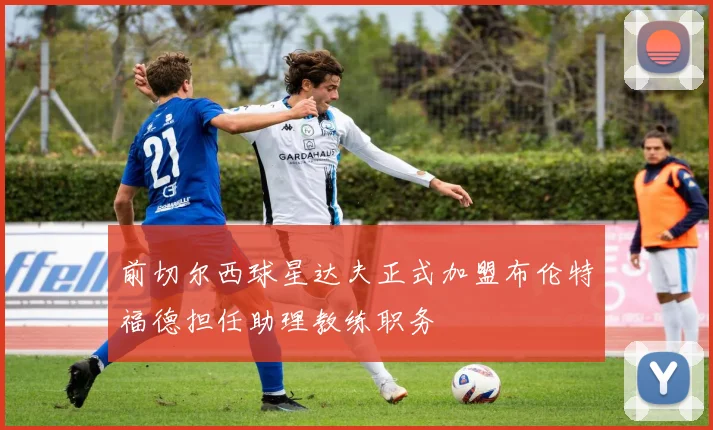 前切尔西球星达夫正式加盟布伦特福德担任助理教练职务