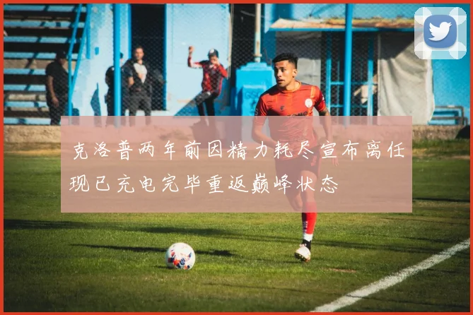 克洛普两年前因精力耗尽宣布离任现已充电完毕重返巅峰状态