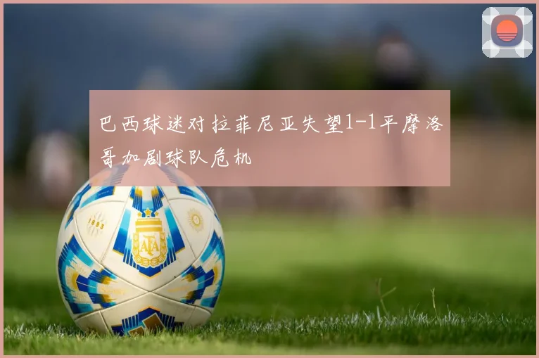 巴西球迷对拉菲尼亚失望1-1平摩洛哥加剧球队危机