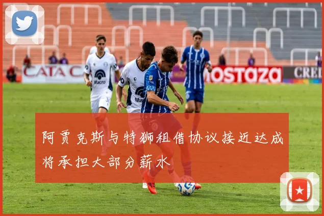 阿贾克斯与特狮租借协议接近达成将承担大部分薪水